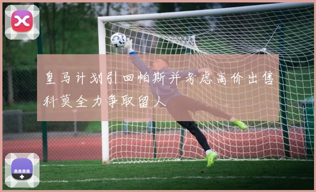 皇马计划引回帕斯并考虑高价出售科莫全力争取留人