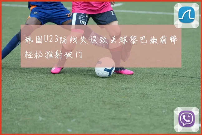 韩国U23防线失误致丢球黎巴嫩前锋轻松推射破门