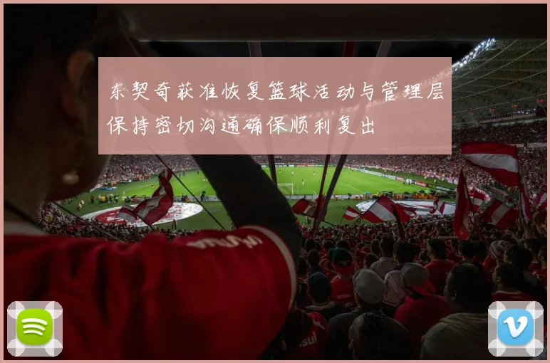 东契奇获准恢复篮球活动与管理层保持密切沟通确保顺利复出
