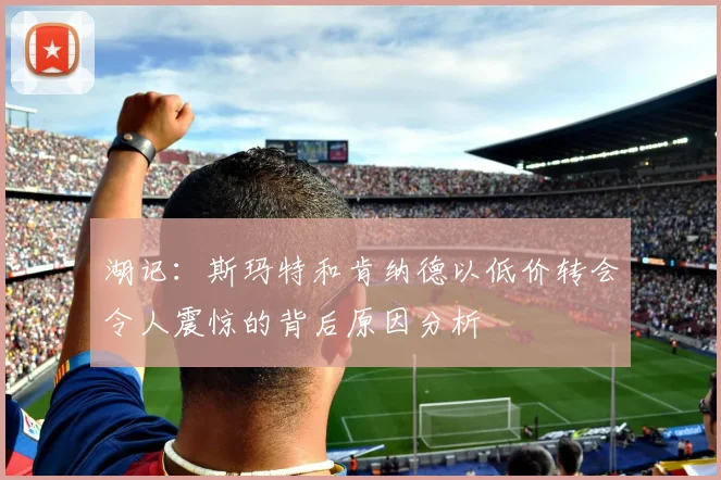 湖记：斯玛特和肯纳德以低价转会令人震惊的背后原因分析