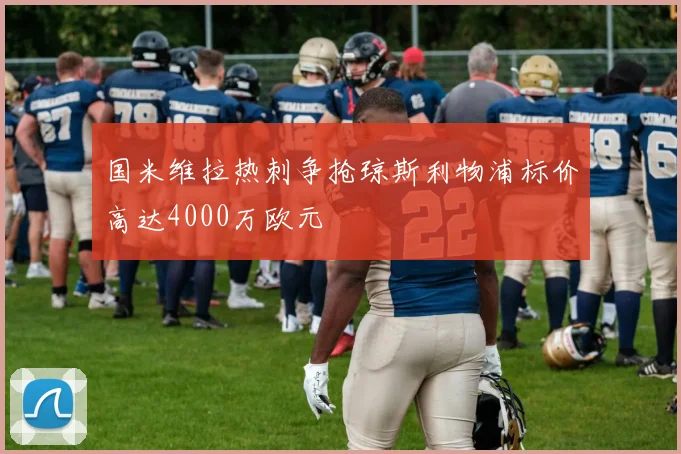 国米维拉热刺争抢琼斯利物浦标价高达4000万欧元