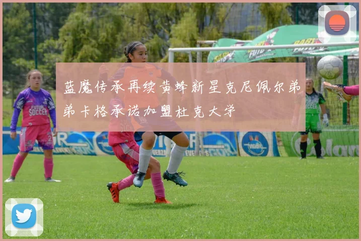 蓝魔传承再续黄蜂新星克尼佩尔弟弟卡格承诺加盟杜克大学