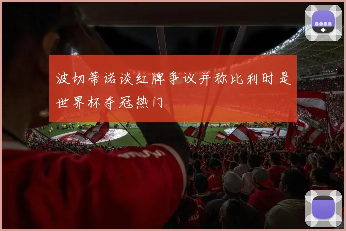 波切蒂诺谈红牌争议并称比利时是世界杯夺冠热门