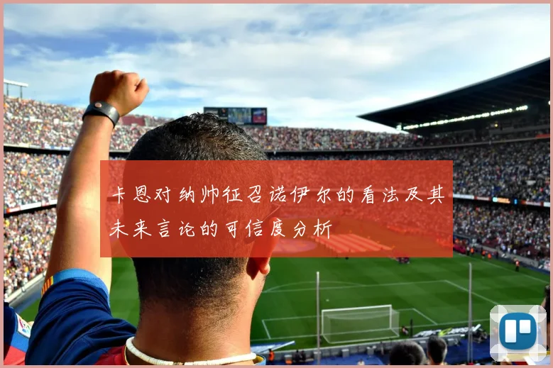 卡恩对纳帅征召诺伊尔的看法及其未来言论的可信度分析