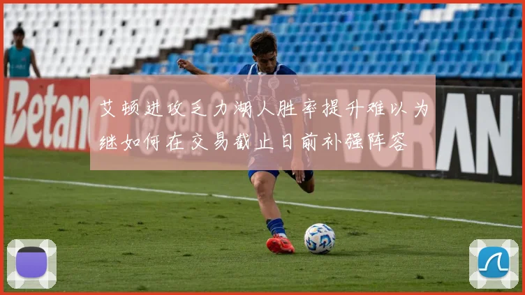 艾顿进攻乏力湖人胜率提升难以为继如何在交易截止日前补强阵容