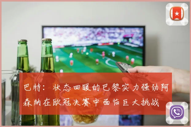 巴特：状态回暖的巴黎实力强劲阿森纳在欧冠决赛中面临巨大挑战