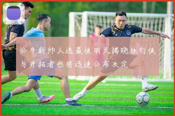 公牛新帅人选最快明天揭晓独行侠与开拓者也将迅速公布决定
