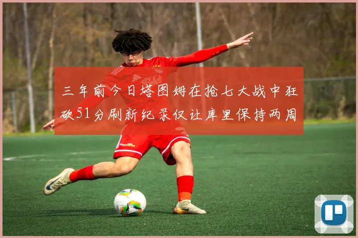 三年前今日塔图姆在抢七大战中狂砍51分刷新纪录仅让库里保持两周