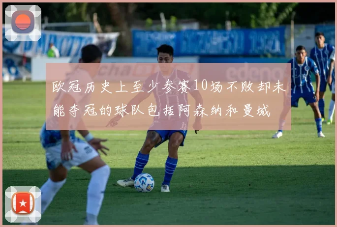 欧冠历史上至少参赛10场不败却未能夺冠的球队包括阿森纳和曼城