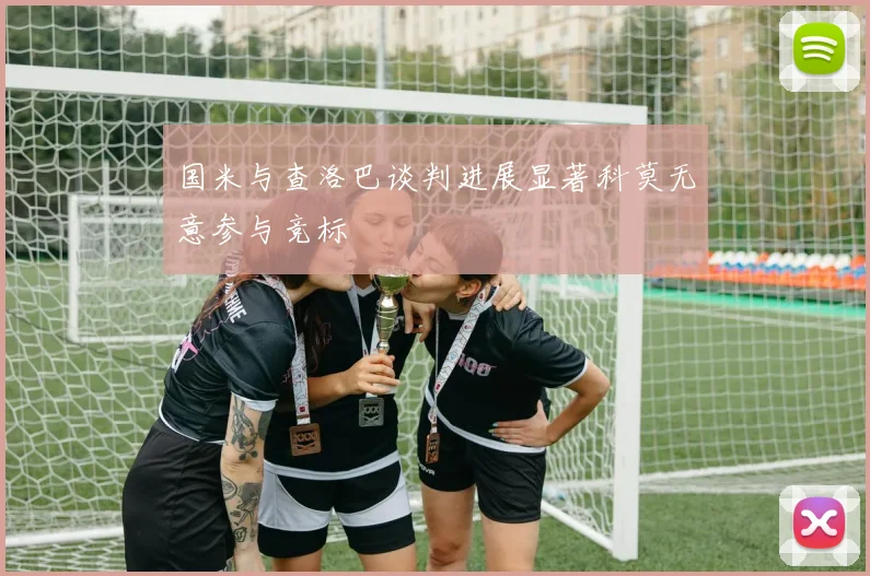 国米与查洛巴谈判进展显著科莫无意参与竞标