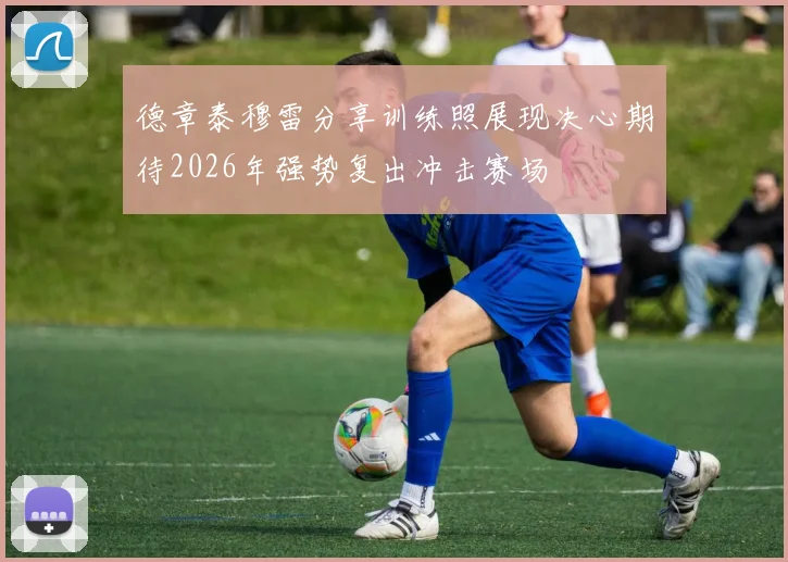 德章泰穆雷分享训练照展现决心期待2026年强势复出冲击赛场