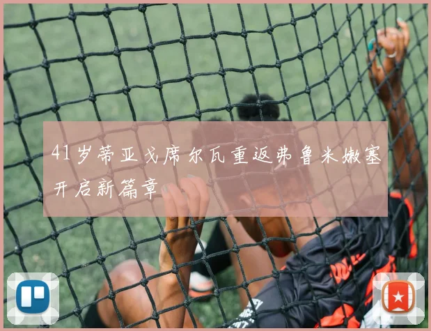 41岁蒂亚戈席尔瓦重返弗鲁米嫩塞开启新篇章