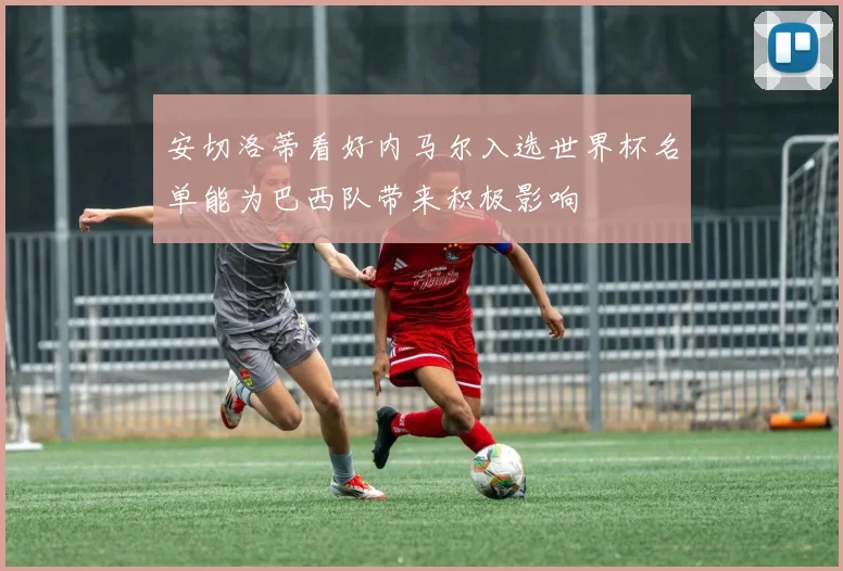 安切洛蒂看好内马尔入选世界杯名单能为巴西队带来积极影响
