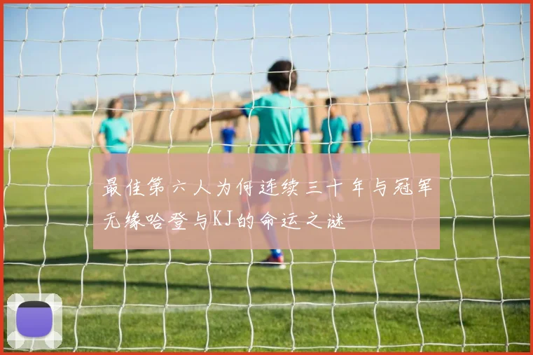 最佳第六人为何连续三十年与冠军无缘哈登与KJ的命运之谜