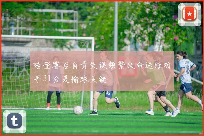 哈登赛后自责失误频繁致命送给对手31分是输球关键
