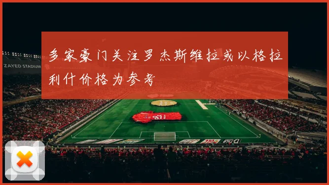 多家豪门关注罗杰斯维拉或以格拉利什价格为参考
