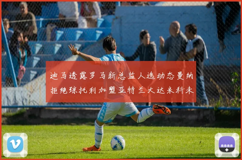 迪马透露罗马新总监人选动态曼纳拒绝琼托利加盟亚特兰大达米科未接洽