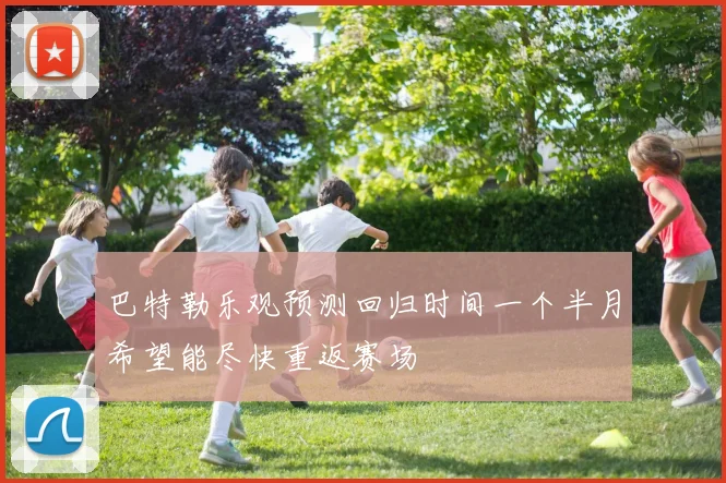 巴特勒乐观预测回归时间一个半月希望能尽快重返赛场