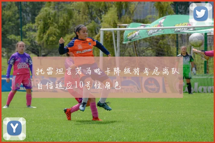 托雷坦言若马略卡降级将考虑离队自信适应10号位角色