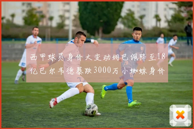 西甲球员身价大变动姆巴佩降至18亿巴尔韦德暴跌3000万小蜘蛛身价达1亿