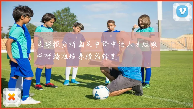 足球报分析国足中锋中场人才短缺呼吁精准培养模式转变