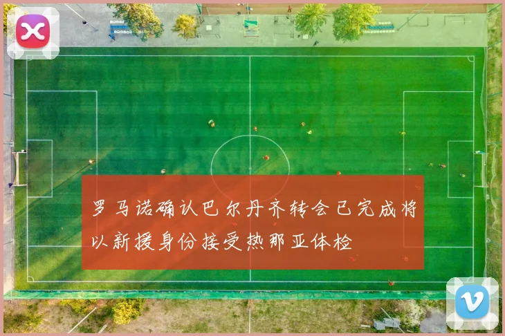 罗马诺确认巴尔丹齐转会已完成将以新援身份接受热那亚体检