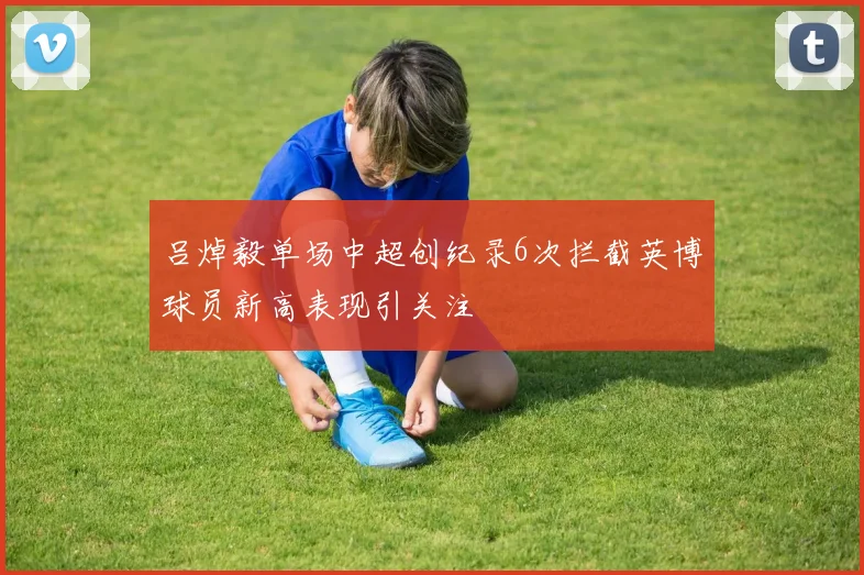 吕焯毅单场中超创纪录6次拦截英博球员新高表现引关注