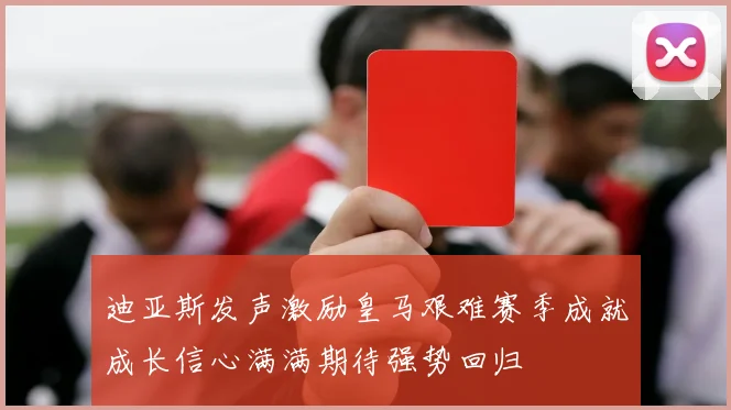 迪亚斯发声激励皇马艰难赛季成就成长信心满满期待强势回归