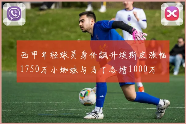 西甲年轻球员身价飙升埃斯皮涨幅1750万小蜘蛛与马丁各增1000万