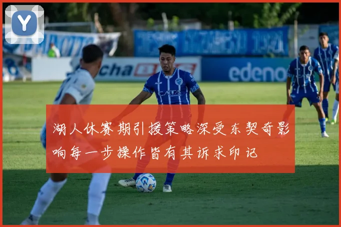 湖人休赛期引援策略深受东契奇影响每一步操作皆有其诉求印记