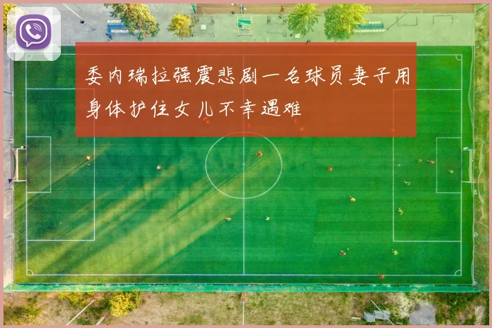 委内瑞拉强震悲剧一名球员妻子用身体护住女儿不幸遇难