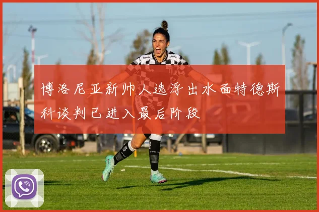 博洛尼亚新帅人选浮出水面特德斯科谈判已进入最后阶段