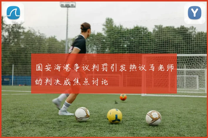 国安海港争议判罚引发热议马老师的判决成焦点讨论