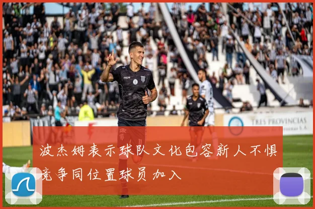 波杰姆表示球队文化包容新人不惧竞争同位置球员加入