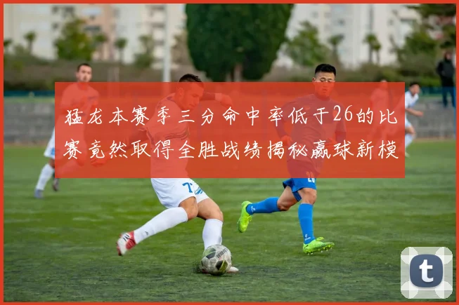 猛龙本赛季三分命中率低于26的比赛竟然取得全胜战绩揭秘赢球新模式