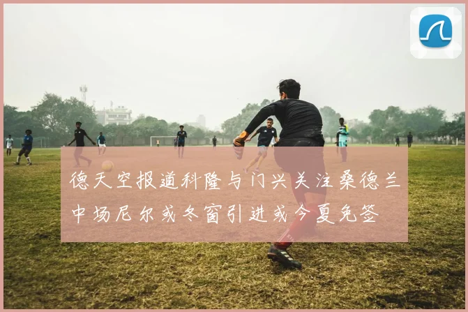 德天空报道科隆与门兴关注桑德兰中场尼尔或冬窗引进或今夏免签