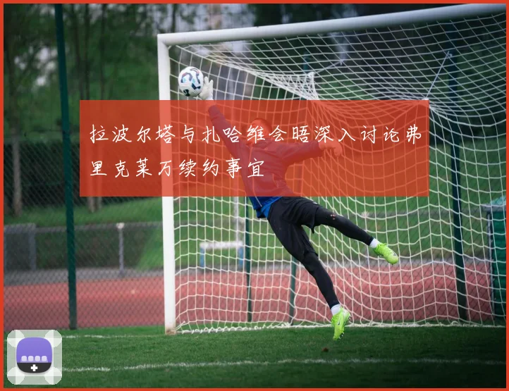 拉波尔塔与扎哈维会晤深入讨论弗里克莱万续约事宜