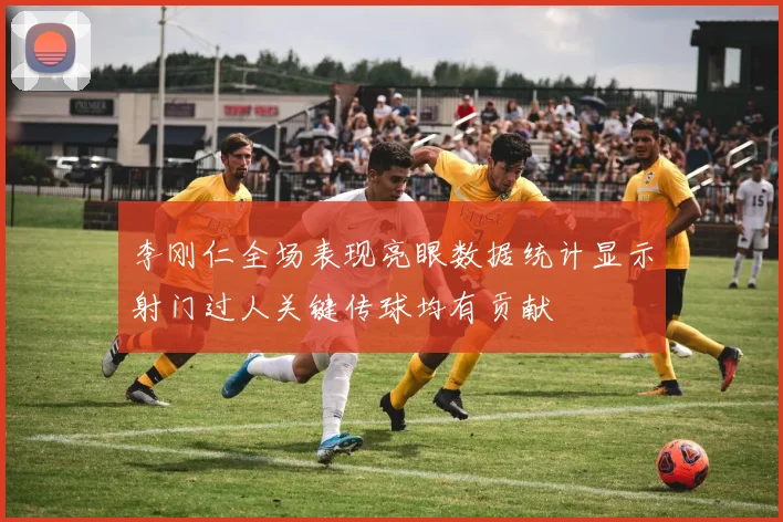 李刚仁全场表现亮眼数据统计显示射门过人关键传球均有贡献