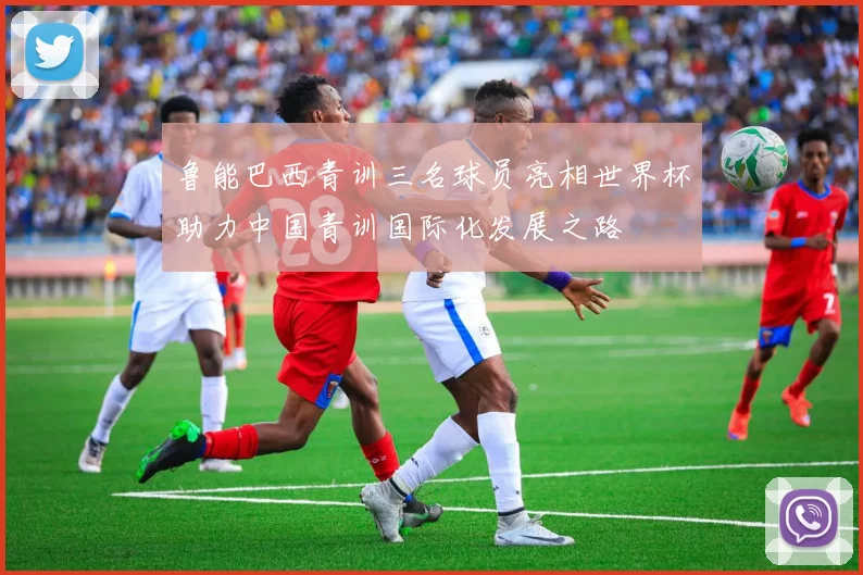 鲁能巴西青训三名球员亮相世界杯助力中国青训国际化发展之路