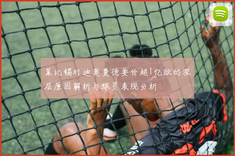 莱比锡对迪奥曼德要价超1亿欧的深层原因解析与球员表现分析