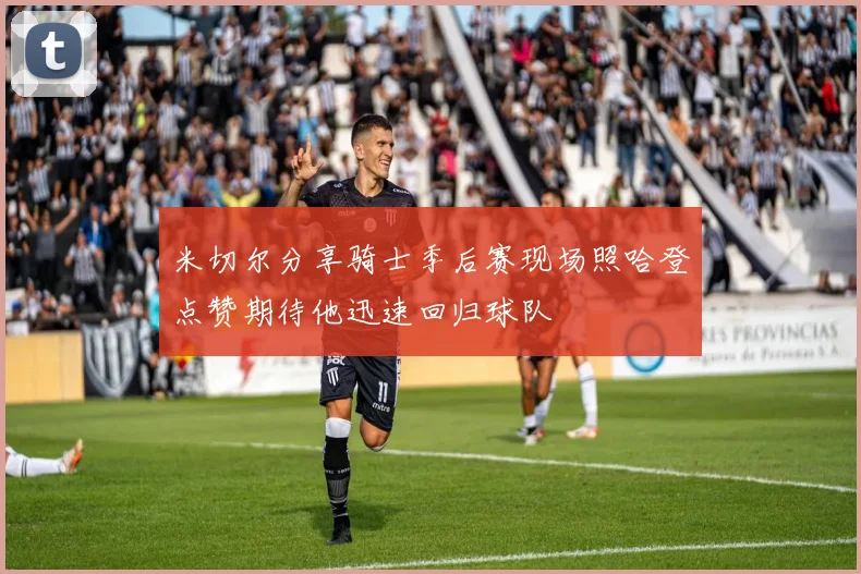 米切尔分享骑士季后赛现场照哈登点赞期待他迅速回归球队