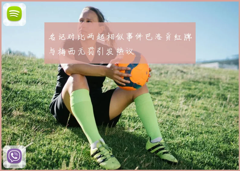 名记对比两起相似事件巴洛贡红牌与梅西无罚引发热议